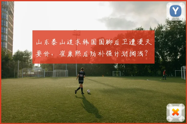 山东泰山追求韩国国脚后卫遭漫天要价,崔康熙后防补强计划搁浅?