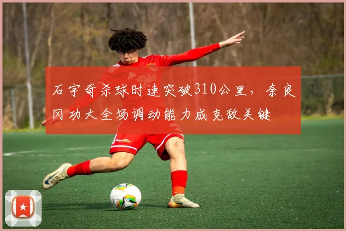 石宇奇杀球时速突破310公里,奈良冈功大全场调动能力成克敌关键