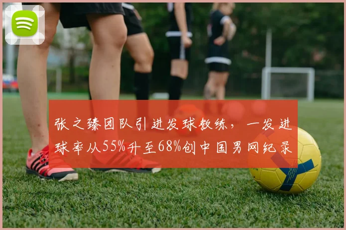 张之臻团队引进发球教练,一发进球率从55%升至68%创中国男网纪录