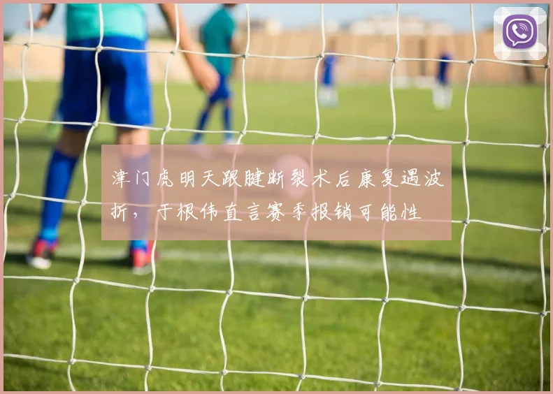 津门虎明天跟腱断裂术后康复遇波折,于根伟直言赛季报销可能性