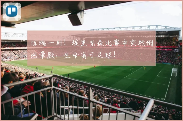 惊魂一刻!埃里克森比赛中突然倒地晕厥,生命高于足球!
