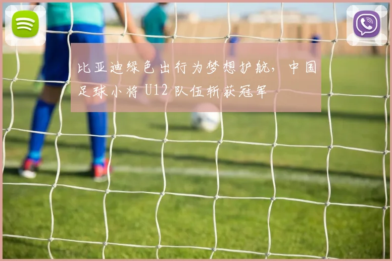 比亚迪绿色出行为梦想护航，中国足球小将 U12 队伍斩获冠军
