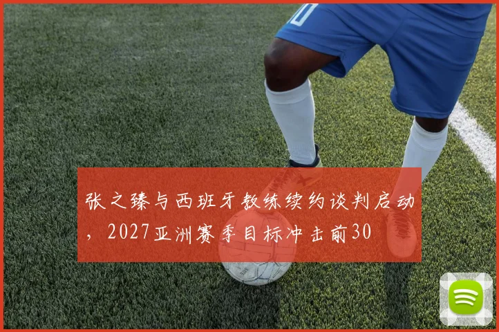 张之臻与西班牙教练续约谈判启动，2027亚洲赛季目标冲击前30