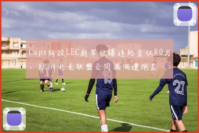Caps转投LEC新军被曝违约金仅80万,欧洲电竞联盟合同漏洞遭炮轰